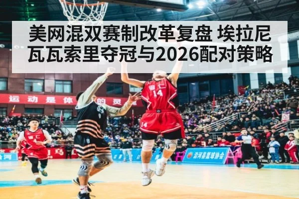 美网混双赛制改革复盘 埃拉尼瓦瓦索里夺冠与2026配对策略